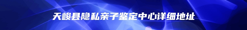 天峻县隐私亲子鉴定中心详细地址