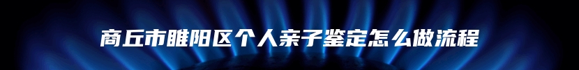 商丘市睢阳区个人亲子鉴定怎么做流程