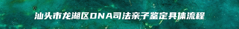 汕头市龙湖区DNA司法亲子鉴定具体流程