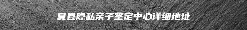 夏县隐私亲子鉴定中心详细地址