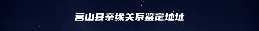 营山县亲缘关系鉴定地址