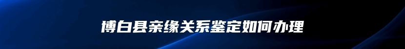 博白县亲缘关系鉴定如何办理