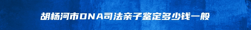 胡杨河市DNA司法亲子鉴定多少钱一般