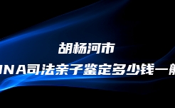 胡杨河市DNA司法亲子鉴定多少钱一般