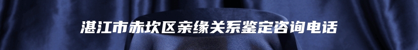 湛江市赤坎区亲缘关系鉴定咨询电话