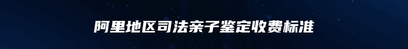 阿里地区司法亲子鉴定收费标准