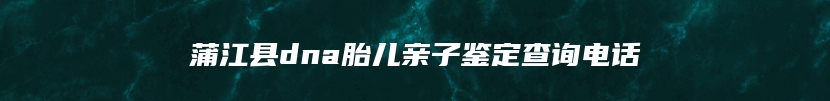 蒲江县dna胎儿亲子鉴定查询电话