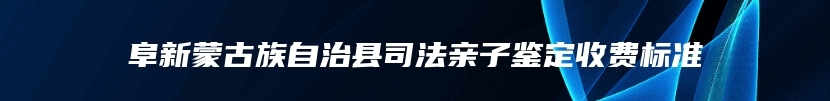 阜新蒙古族自治县司法亲子鉴定收费标准