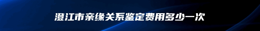 澄江市亲缘关系鉴定费用多少一次