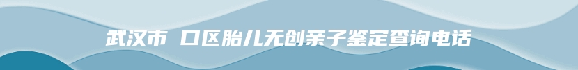 武汉市硚口区胎儿无创亲子鉴定查询电话