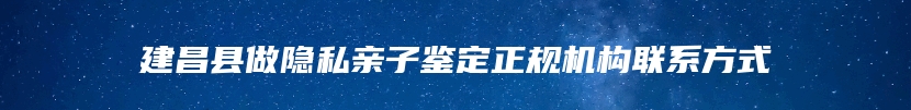 建昌县做隐私亲子鉴定正规机构联系方式