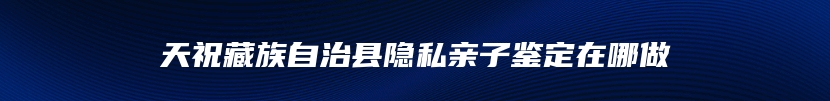 天祝藏族自治县隐私亲子鉴定在哪做