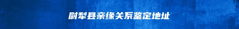 尉犁县亲缘关系鉴定地址