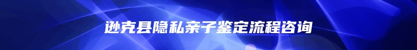 逊克县隐私亲子鉴定流程咨询