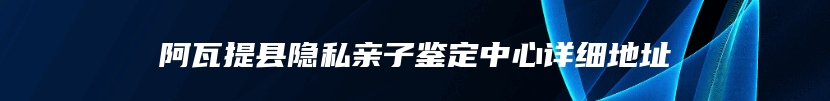 阿瓦提县隐私亲子鉴定中心详细地址