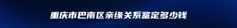 重庆市巴南区亲缘关系鉴定多少钱