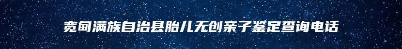 宽甸满族自治县胎儿无创亲子鉴定查询电话