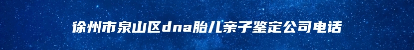 徐州市泉山区dna胎儿亲子鉴定公司电话