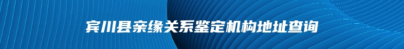 宾川县亲缘关系鉴定机构地址查询