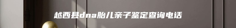 越西县dna胎儿亲子鉴定查询电话