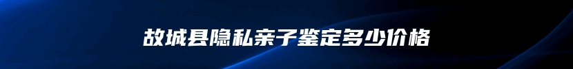 故城县隐私亲子鉴定多少价格