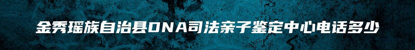 金秀瑶族自治县DNA司法亲子鉴定中心电话多少