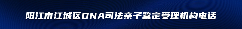 阳江市江城区DNA司法亲子鉴定受理机构电话