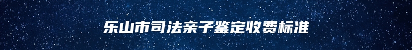 乐山市司法亲子鉴定收费标准