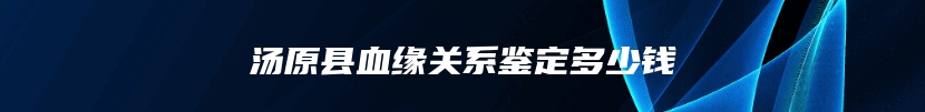 汤原县血缘关系鉴定多少钱