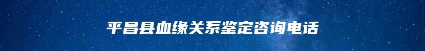 平昌县血缘关系鉴定咨询电话