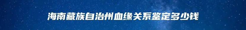 海南藏族自治州血缘关系鉴定多少钱
