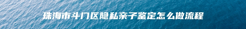 珠海市斗门区隐私亲子鉴定怎么做流程