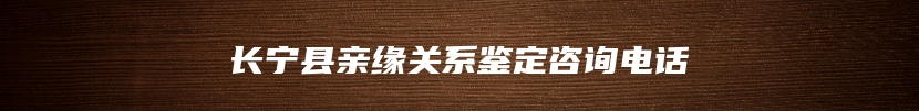 长宁县亲缘关系鉴定咨询电话