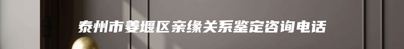 泰州市姜堰区亲缘关系鉴定咨询电话