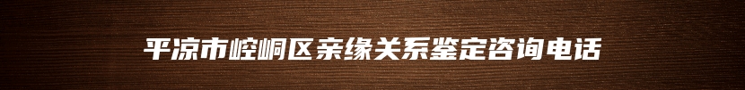 平凉市崆峒区亲缘关系鉴定咨询电话