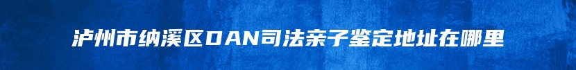 泸州市纳溪区DAN司法亲子鉴定地址在哪里