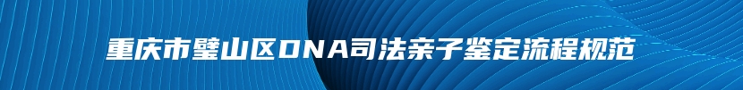 重庆市璧山区DNA司法亲子鉴定流程规范