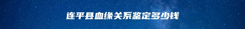 连平县血缘关系鉴定多少钱