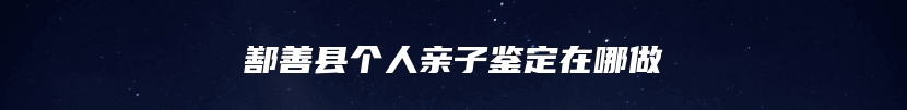 鄯善县个人亲子鉴定在哪做