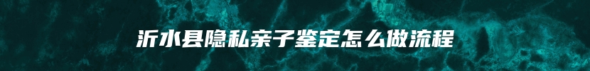 沂水县隐私亲子鉴定怎么做流程