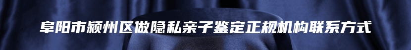 阜阳市颍州区做隐私亲子鉴定正规机构联系方式