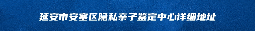延安市安塞区隐私亲子鉴定中心详细地址