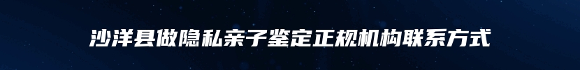 沙洋县做隐私亲子鉴定正规机构联系方式