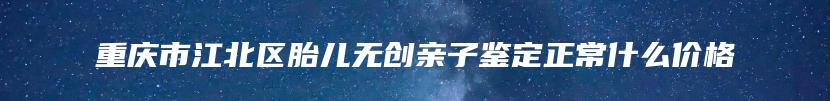 重庆市江北区胎儿无创亲子鉴定正常什么价格