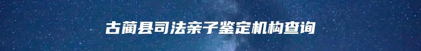 古蔺县司法亲子鉴定机构查询
