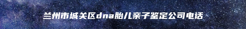 兰州市城关区dna胎儿亲子鉴定公司电话