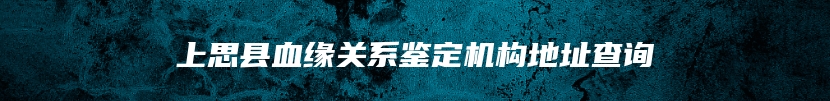 上思县血缘关系鉴定机构地址查询
