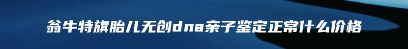 翁牛特旗胎儿无创dna亲子鉴定正常什么价格