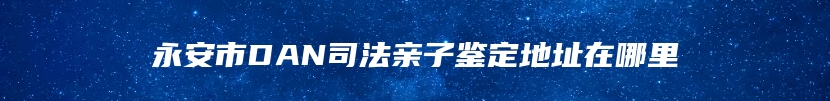 永安市DAN司法亲子鉴定地址在哪里