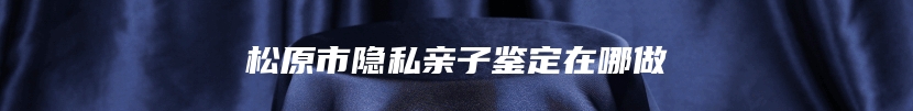 松原市隐私亲子鉴定在哪做